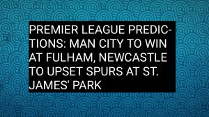 Premier League CRISIS: The Ultimate 3 Prediction Guide Before Tonight's Explosive Battles Premier League Predictions: Man City to Win at Fulham, Newcastle to Upset Spurs at St. James' Park